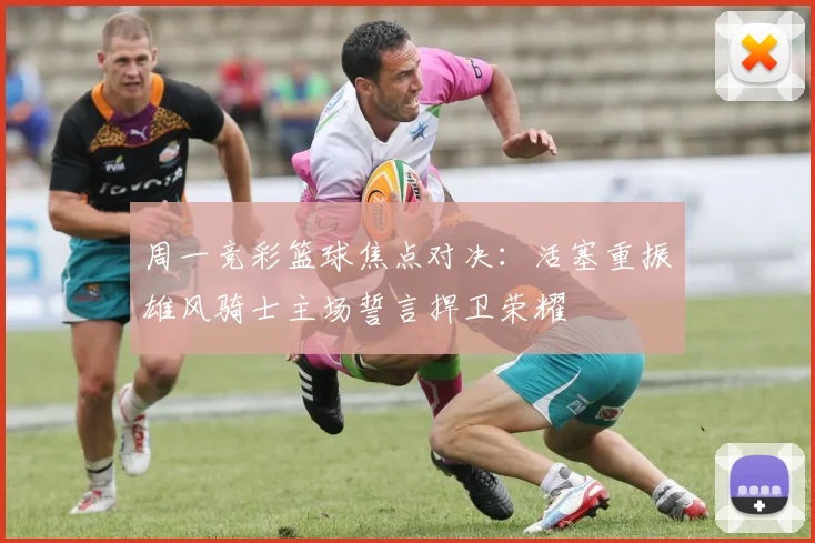 周一竞彩篮球焦点对决：活塞重振雄风骑士主场誓言捍卫荣耀
