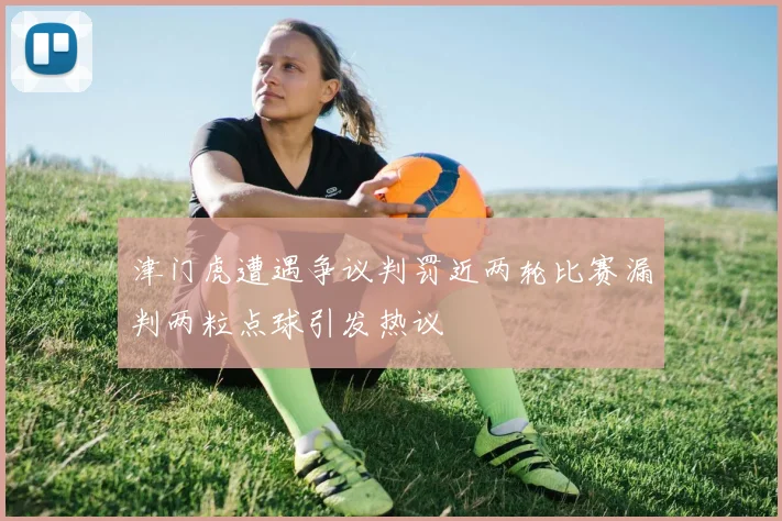 津门虎遭遇争议判罚近两轮比赛漏判两粒点球引发热议