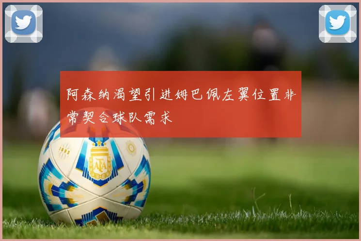 阿森纳渴望引进姆巴佩左翼位置非常契合球队需求