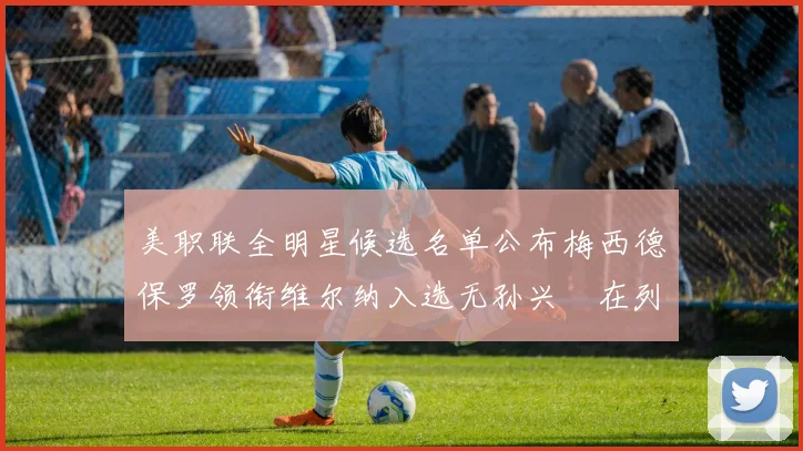 美职联全明星候选名单公布梅西德保罗领衔维尔纳入选无孙兴慜在列