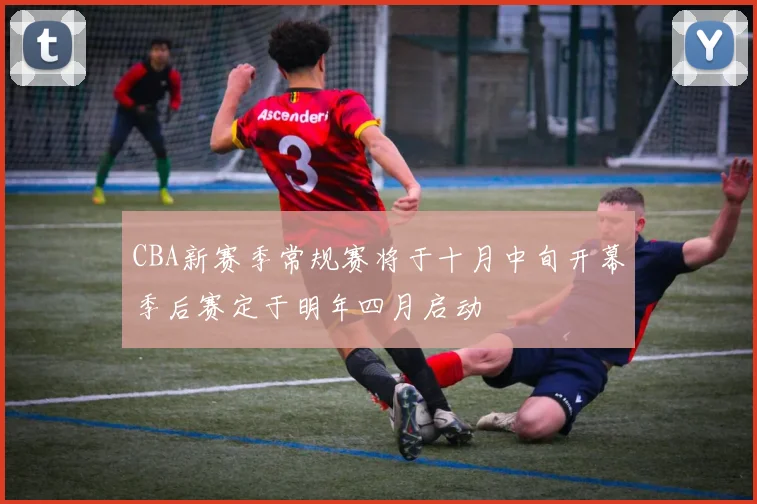 CBA新赛季常规赛将于十月中旬开幕季后赛定于明年四月启动