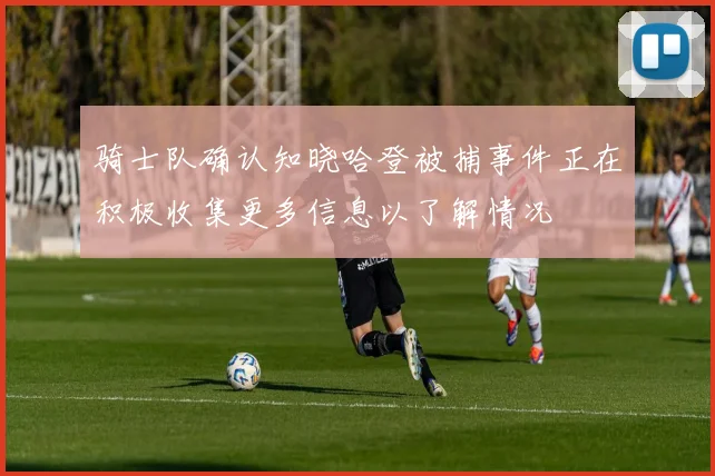 骑士队确认知晓哈登被捕事件正在积极收集更多信息以了解情况