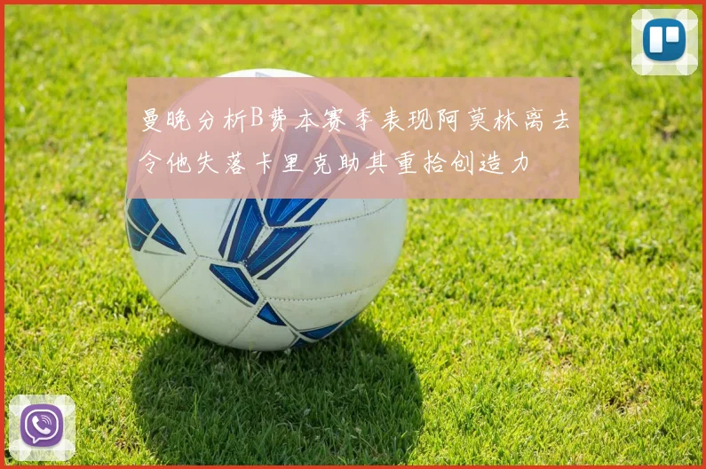 曼晚分析B费本赛季表现阿莫林离去令他失落卡里克助其重拾创造力