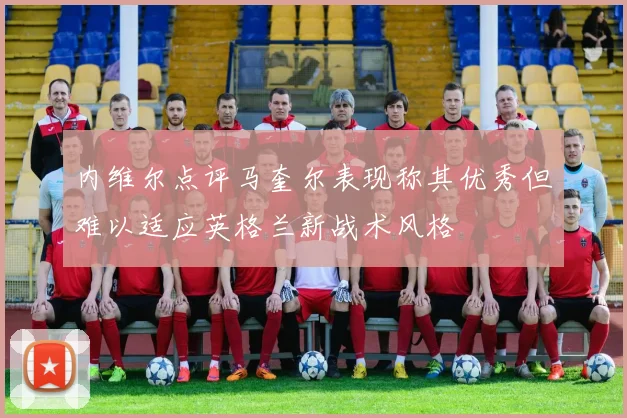 内维尔点评马奎尔表现称其优秀但难以适应英格兰新战术风格