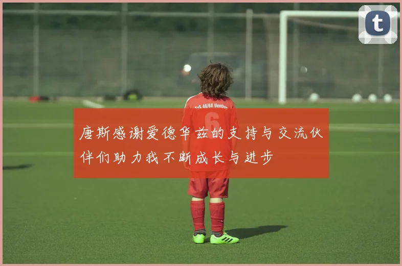 唐斯感谢爱德华兹的支持与交流伙伴们助力我不断成长与进步