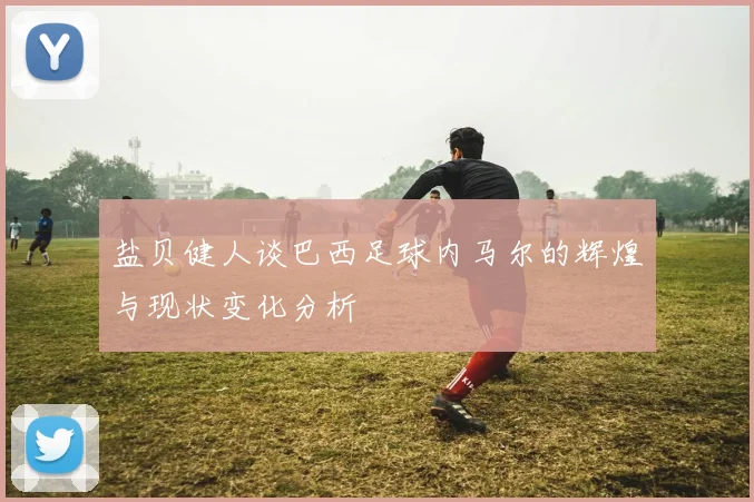 盐贝健人谈巴西足球内马尔的辉煌与现状变化分析