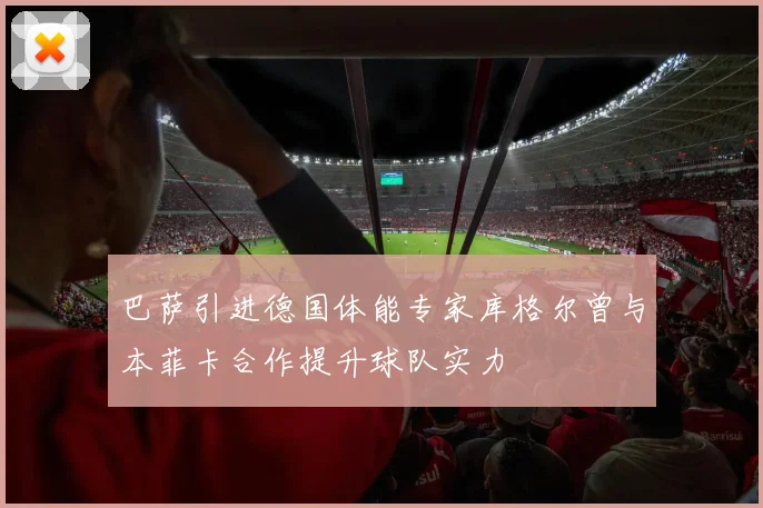 巴萨引进德国体能专家库格尔曾与本菲卡合作提升球队实力