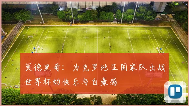 莫德里奇：为克罗地亚国家队出战世界杯的快乐与自豪感