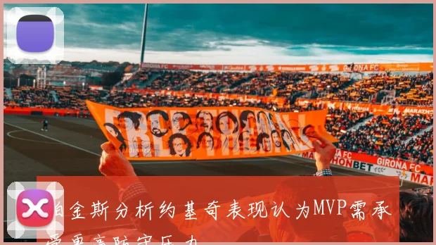 帕金斯分析约基奇表现认为MVP需承受更高防守压力