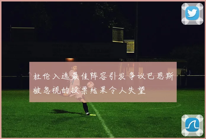 杜伦入选最佳阵容引发争议巴恩斯被忽视的投票结果令人失望