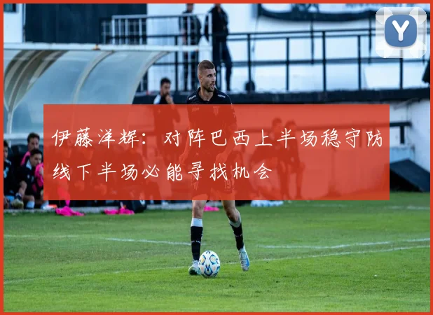 伊藤洋辉：对阵巴西上半场稳守防线下半场必能寻找机会