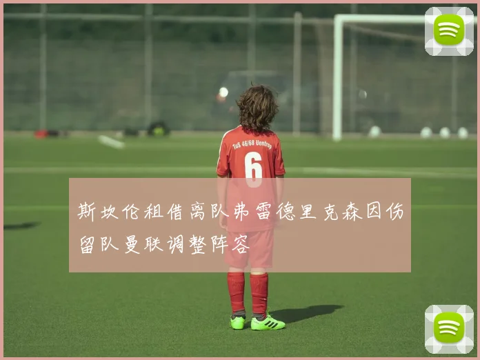 斯坎伦租借离队弗雷德里克森因伤留队曼联调整阵容