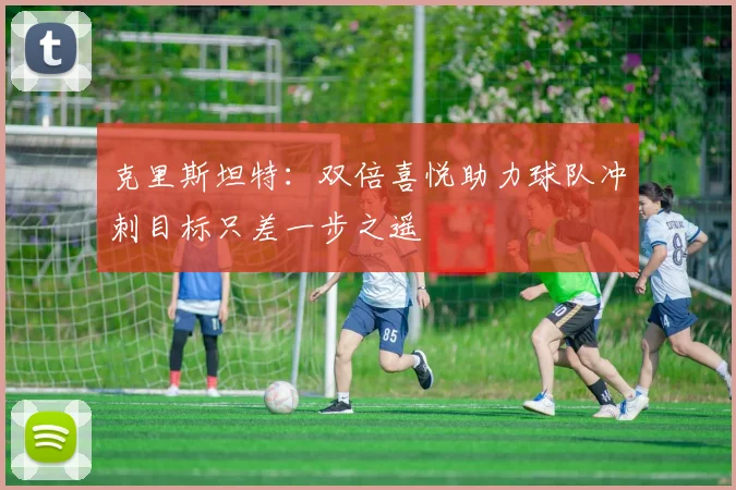 克里斯坦特：双倍喜悦助力球队冲刺目标只差一步之遥
