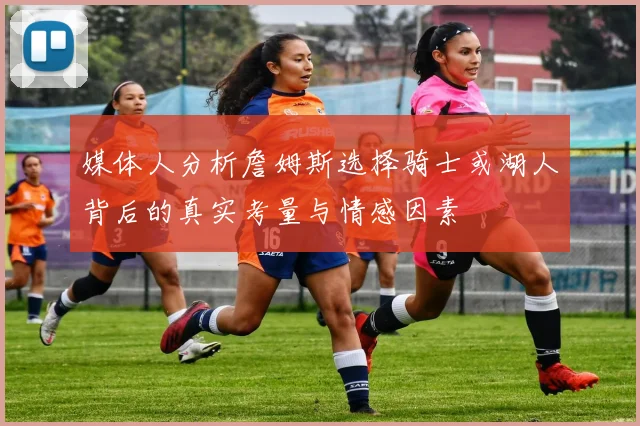 媒体人分析詹姆斯选择骑士或湖人背后的真实考量与情感因素